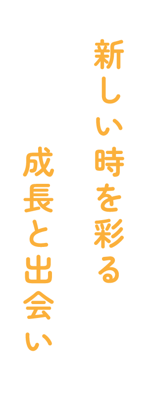 新しい時を彩る成長と出会い